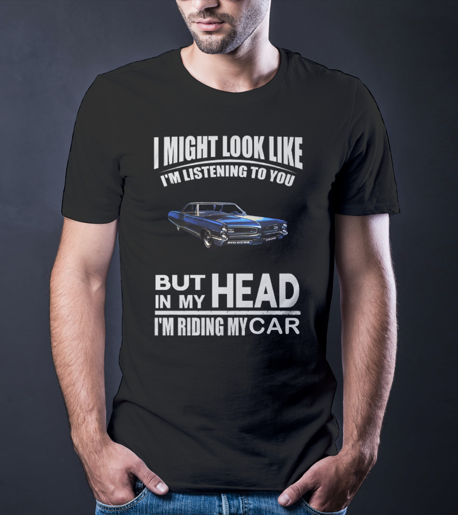 I Might Look Like I'm Listening Big Guns But In My Head I'm Riding My Car T-Shirt