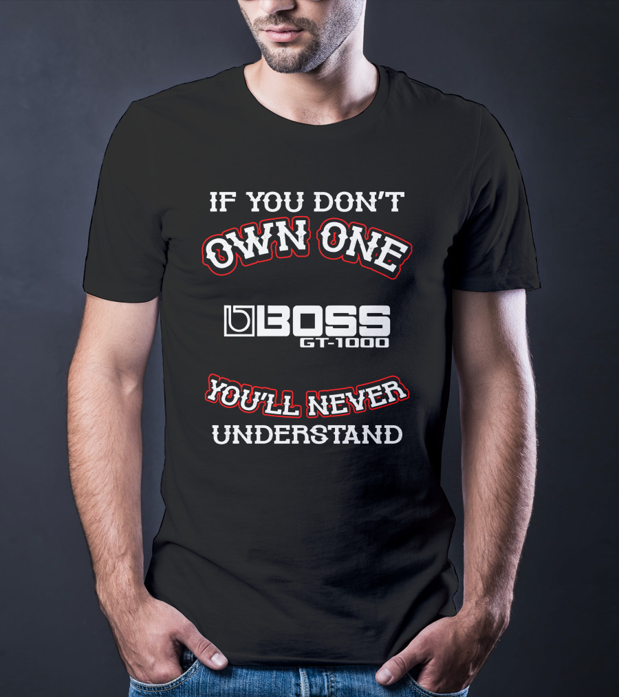IF YOU DON'T OWN ONE BOSS GT-1000 YOU'LL NEVER UNDERSTAND T-Shirt
