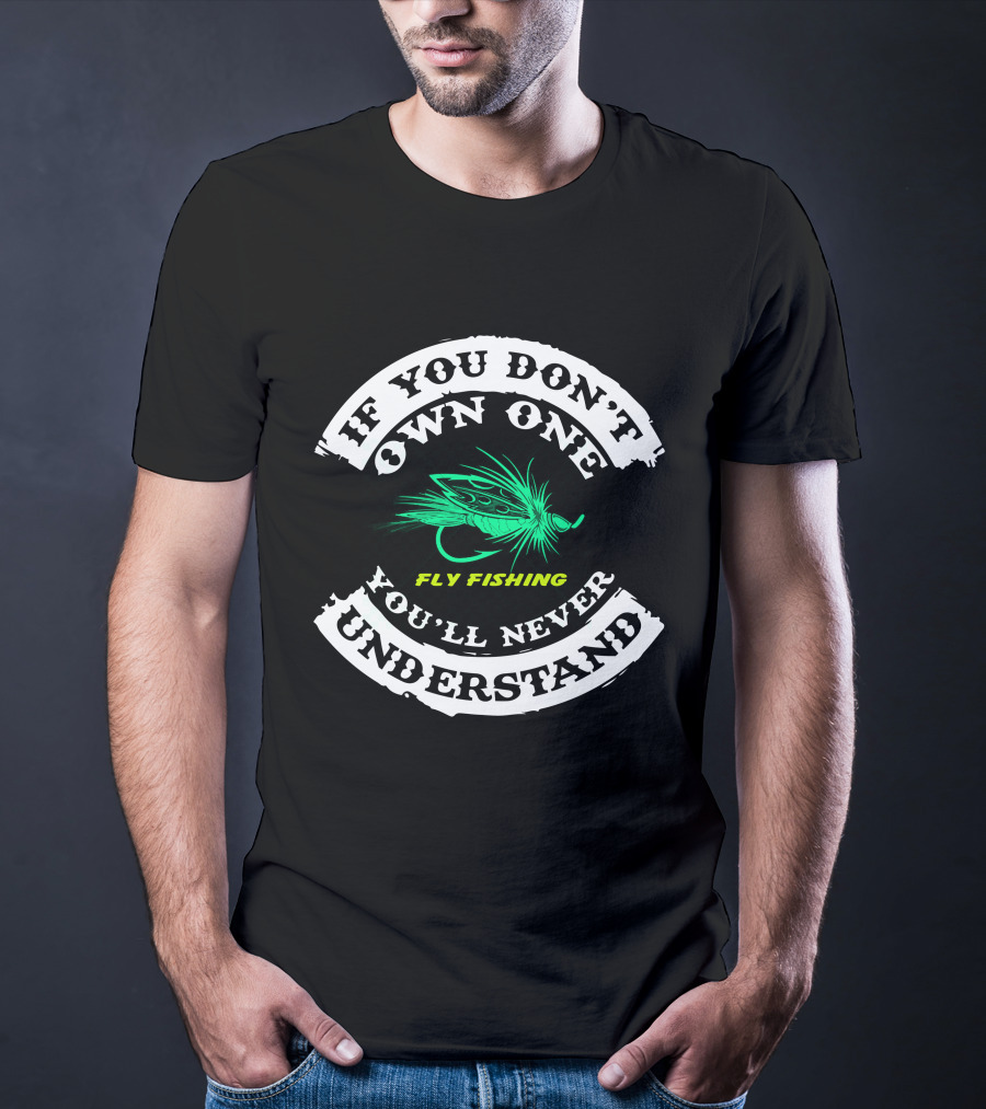 If You Don't Own One Fly Fishing You'll Never Understand T-Shirt