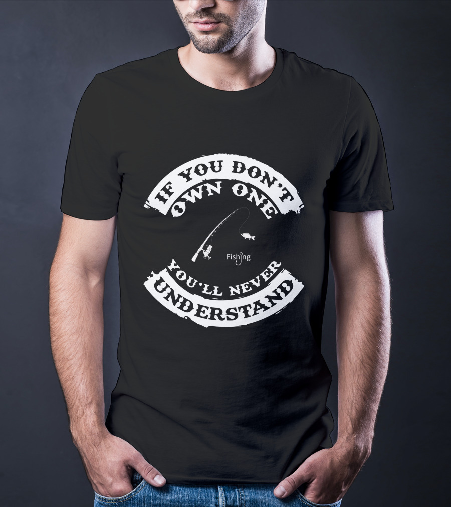 If You Don't Own One You'll Never Understand Fishing T-Shirt