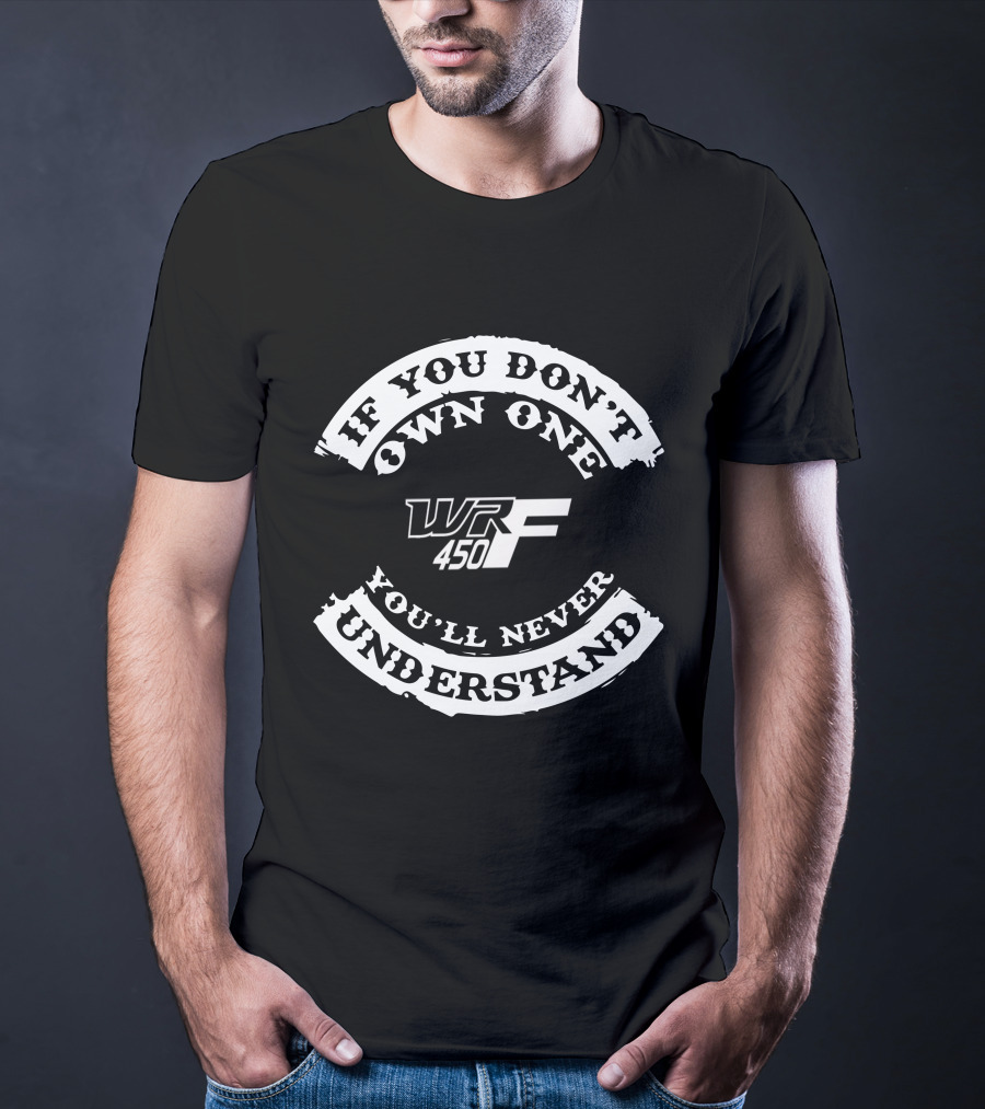 If You Don't Own One You'll Never Understand WR 450F T-Shirt