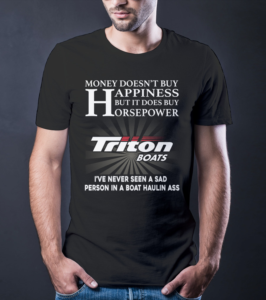 Money Doesn't Buy Happiness But It Does Buy Horsepower Triton Boats I've Never Seen A Sad Person In A Boat Haulin Ass T-Shirt
