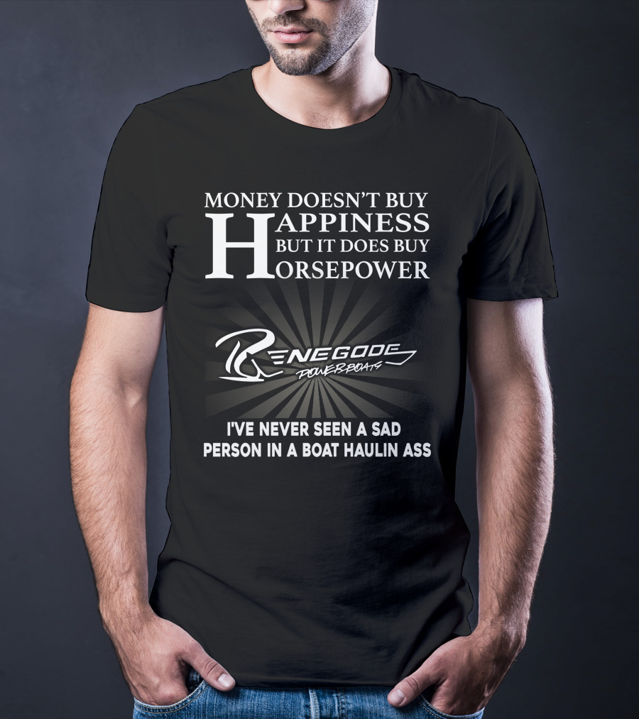 Money Doesn't Buy Happiness But It Does Buy Horsepower Renegade Powerboats I've Never Seen A Sad Person In A Boat Haulin Ass T-Shirt