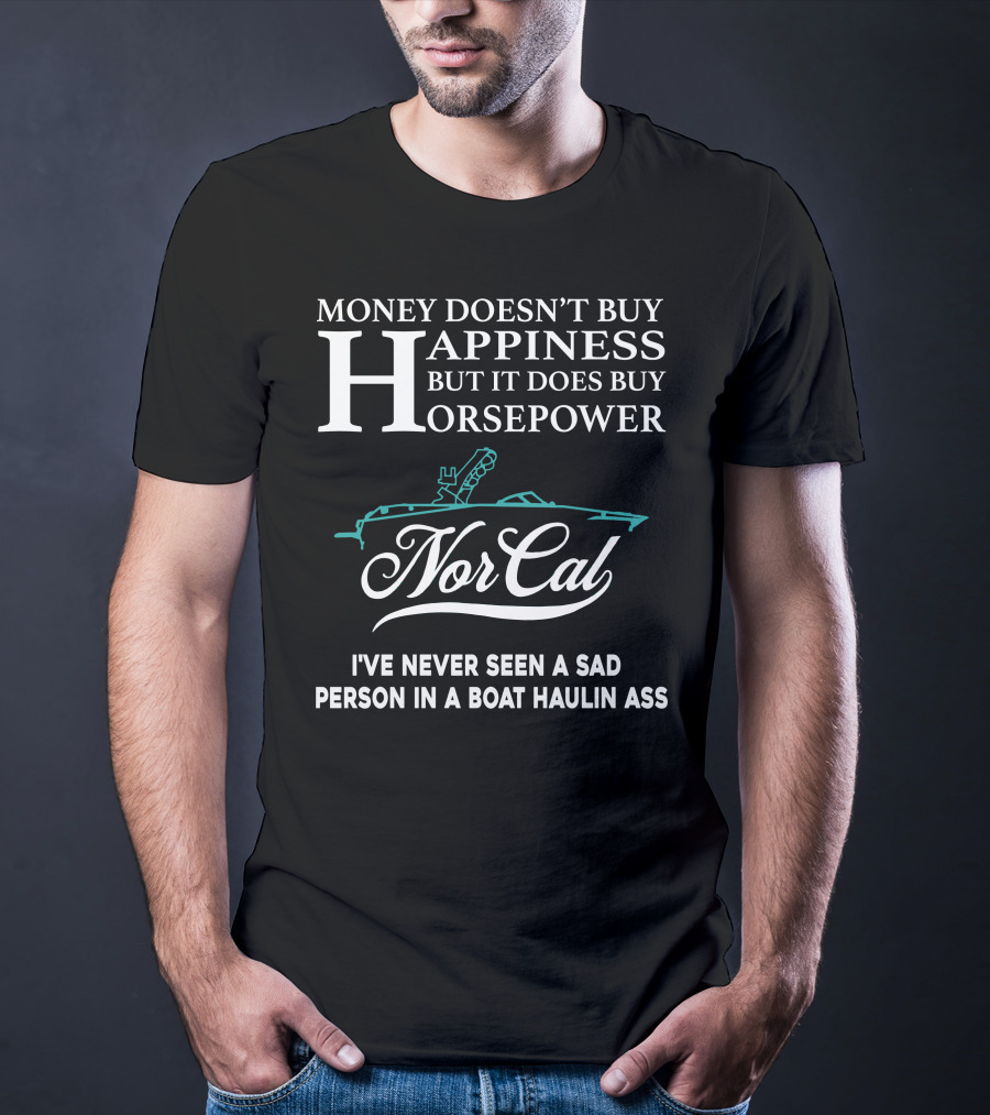 NorCal Money Doesn't Buy Happiness But It Does Buy Horsepower I've Never Seen A Sad Person In A Boat Haulin Ass T-Shirt