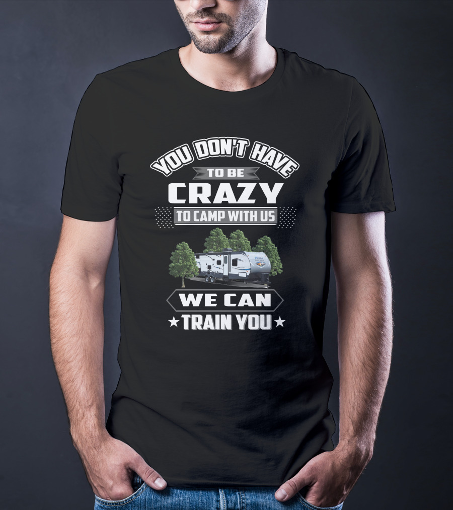 YOU DON'T HAVE TO BE CRAZY TO CAMP WITH US WE CAN TRAIN YOU Forest River Palomino RV T-Shirt