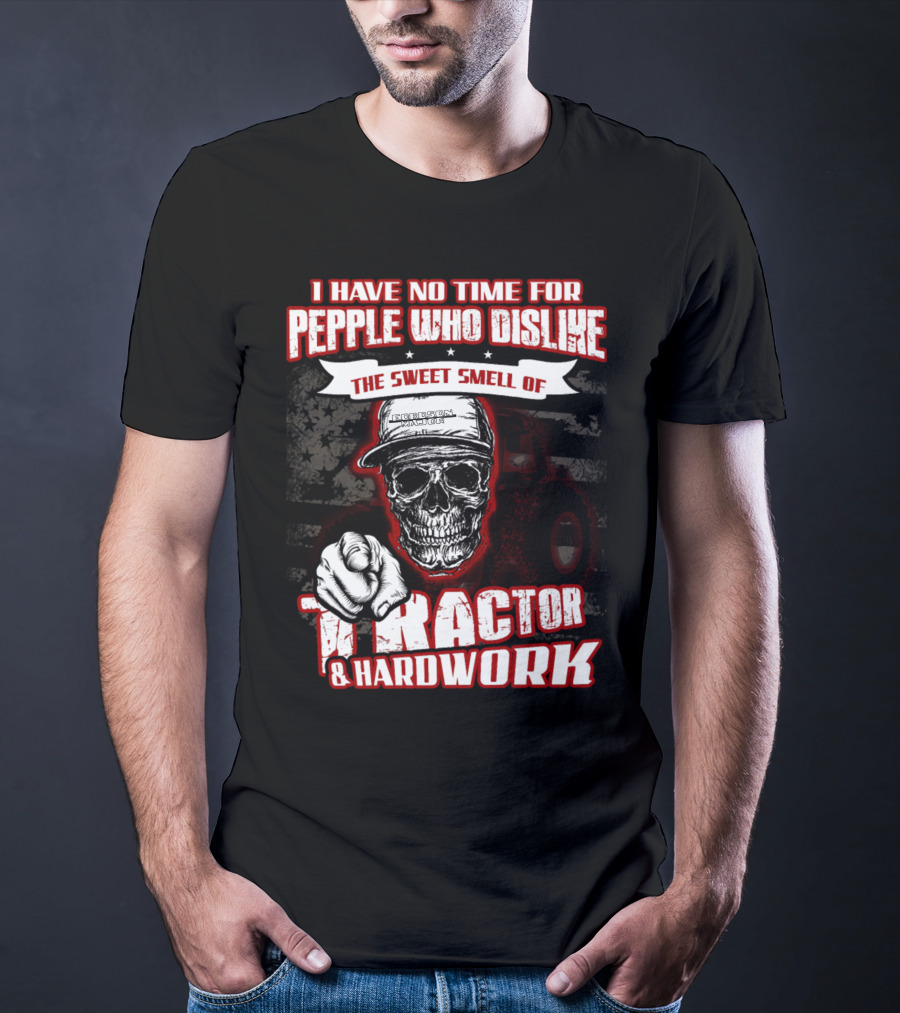 I HAVE NO TIME FOR PEOPLE WHO DISLIKE THE SWEET SMELL OF TRACTOR And HARDWORK T-Shirt