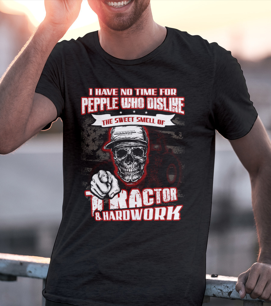 I HAVE NO TIME FOR PEOPLE WHO DISLIKE THE SWEET SMELL OF TRACTOR And HARDWORK T-Shirt
