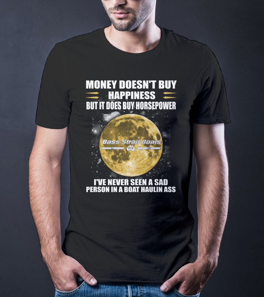 Money Doesn't Buy Happiness But It Does Buy Horsepower Bass Strait Boats I've Never Seen A Sad Person In A Boat Haulin Ass T-Shirt