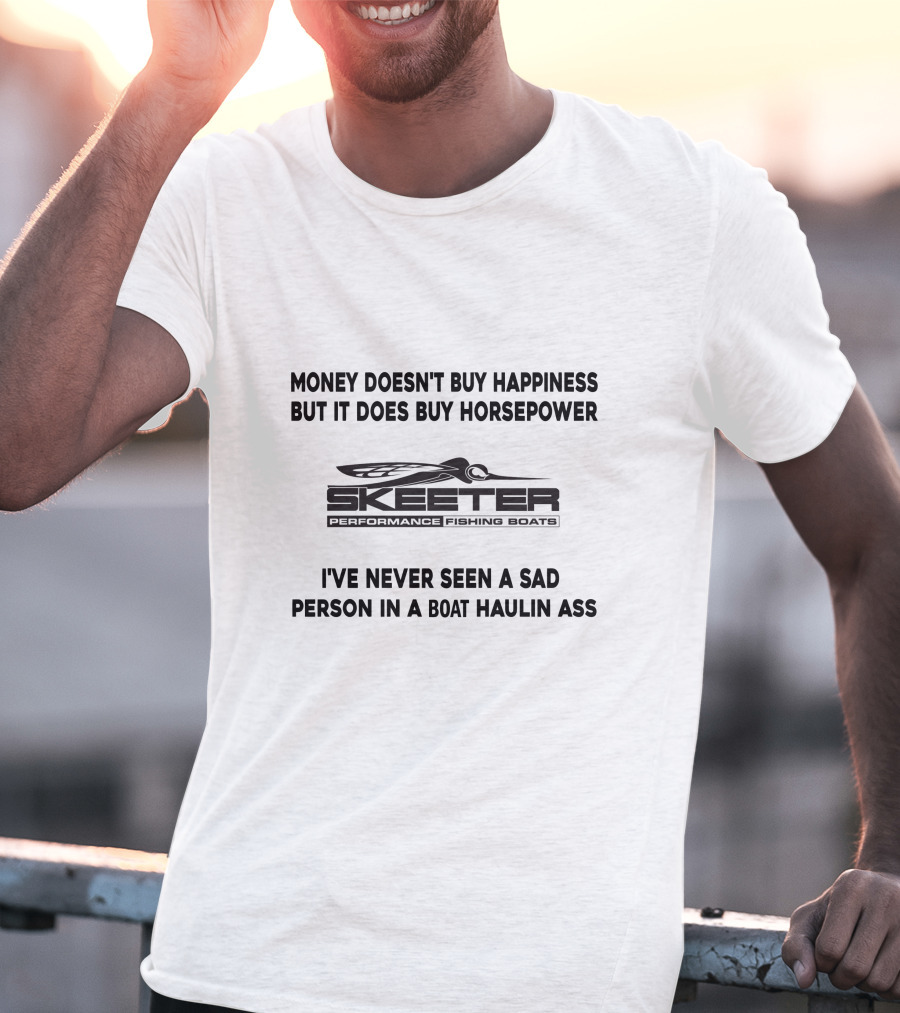 Money Doesn't Buy Happiness But It Does Buy Horsepower Skeeter Performance Fishing Boats I've Never Seen A Sad Person In A Boat Haulin Ass T-Shirt