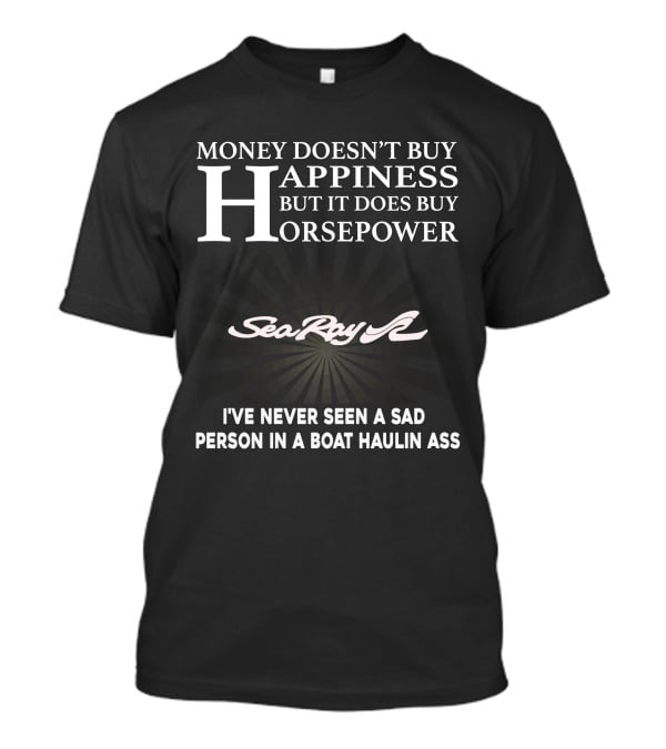 Money Doesn't Buy Happiness But It Does Buy Horsepower SeaRay Boats I've Never Seen A Sad Person In A Boat Haulin Ass T-Shirt