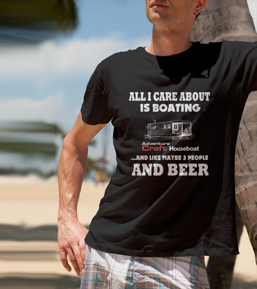 All I Care About Is Boating Adventure Craft Houseboat And Like Maybe 3 People And Beer T-Shirt
