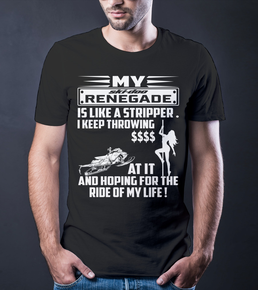 Ski Doo Renegade Is Like A Stripper I Keep Throwing Money At It And Hoping For The Ride Of My Life T-Shirt