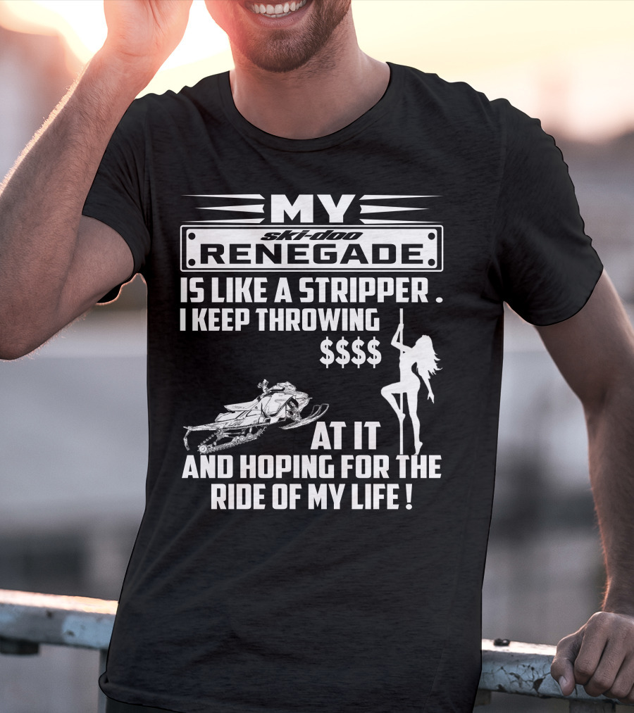 Ski Doo Renegade Is Like A Stripper I Keep Throwing Money At It And Hoping For The Ride Of My Life T-Shirt