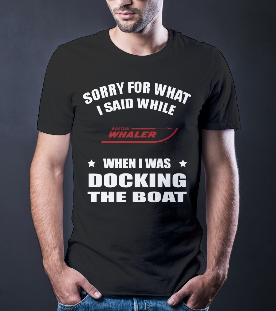 Sorry For What I Said While Docking The Boat Boston Whaler T-Shirt