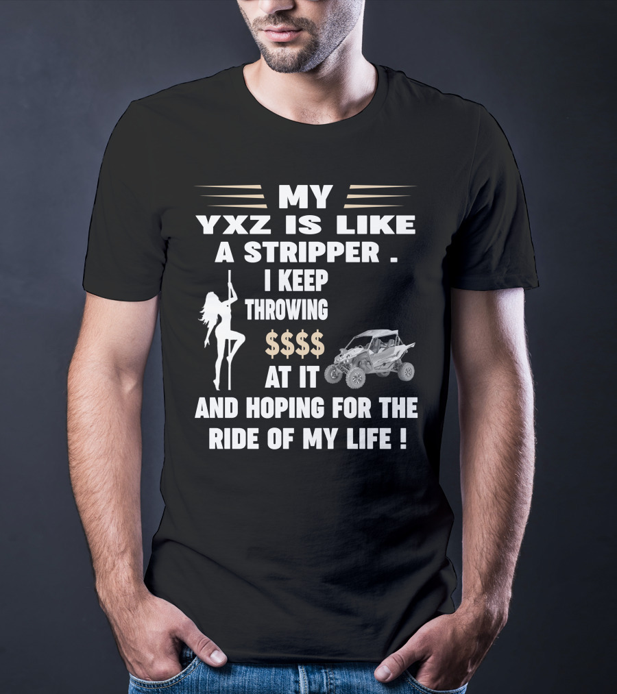 MY YXZ IS LIKE A STRIPPER I KEEP THROWING $$$$ AT IT AND HOPING FOR THE RIDE OF MY LIFE T-Shirt
