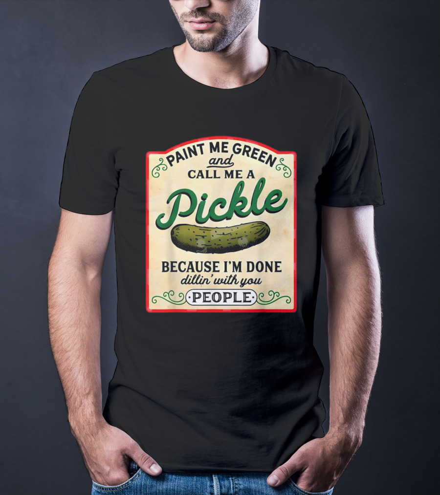 Paint Me Green And Call Me A Pickle Because I'm Done Dill'in With You People T-Shirt