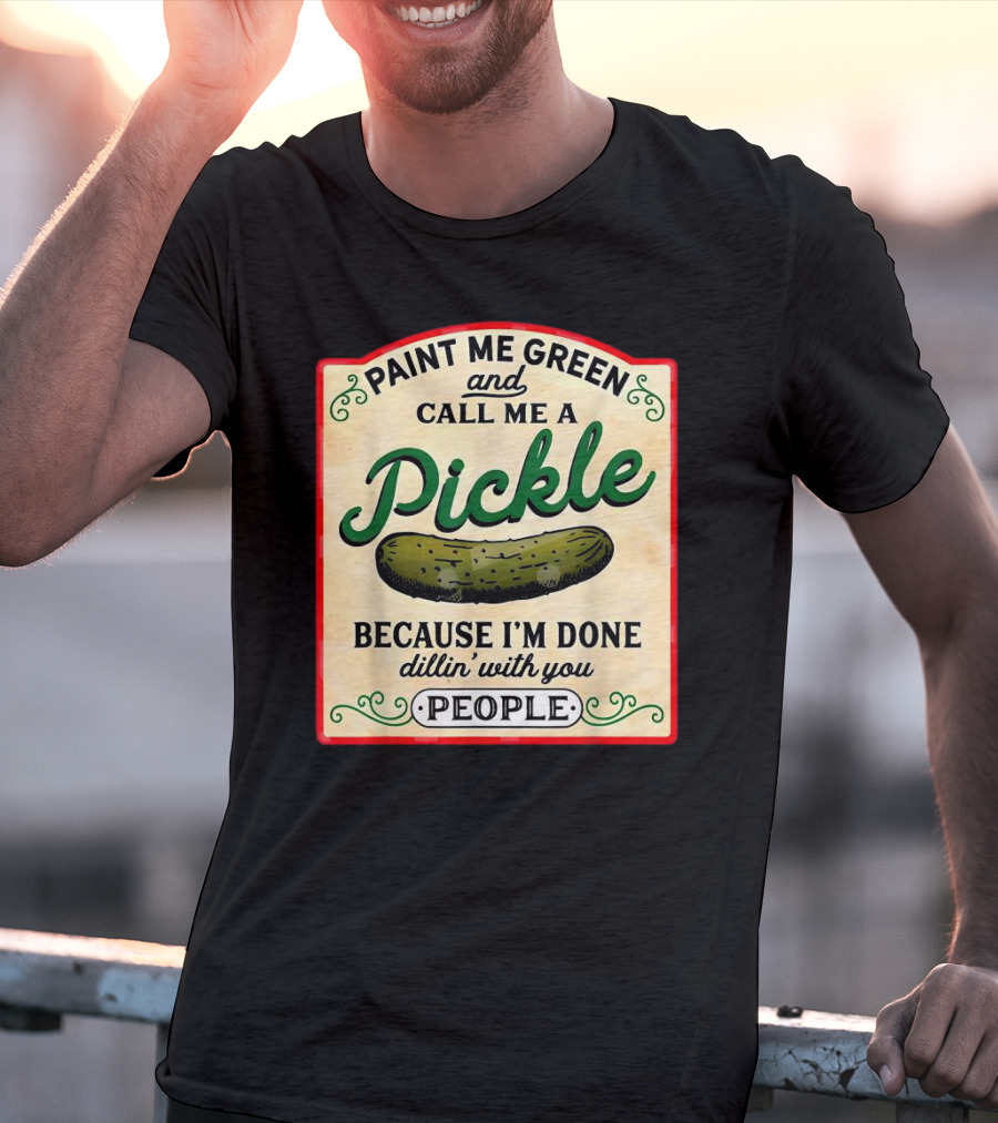 Paint Me Green And Call Me A Pickle Because I'm Done Dill'in With You People T-Shirt