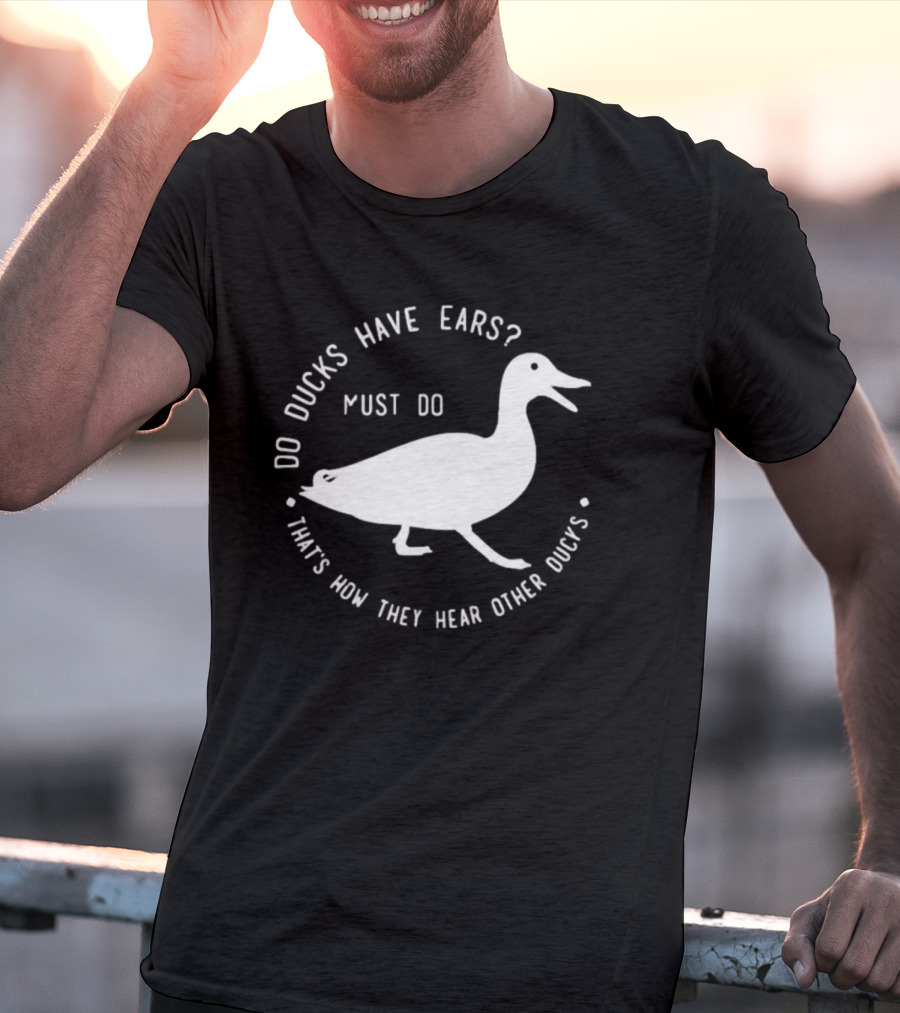 Do Ducks Have Ears Must Do That's How They Hear Other Ducks T-Shirt