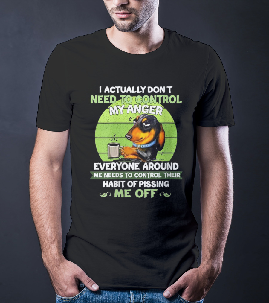 I Actually Don’t Need To Control My Anger Dachshund Everyone Around Me Needs To Control Their Habit Of Pissing Me Off T-Shirt