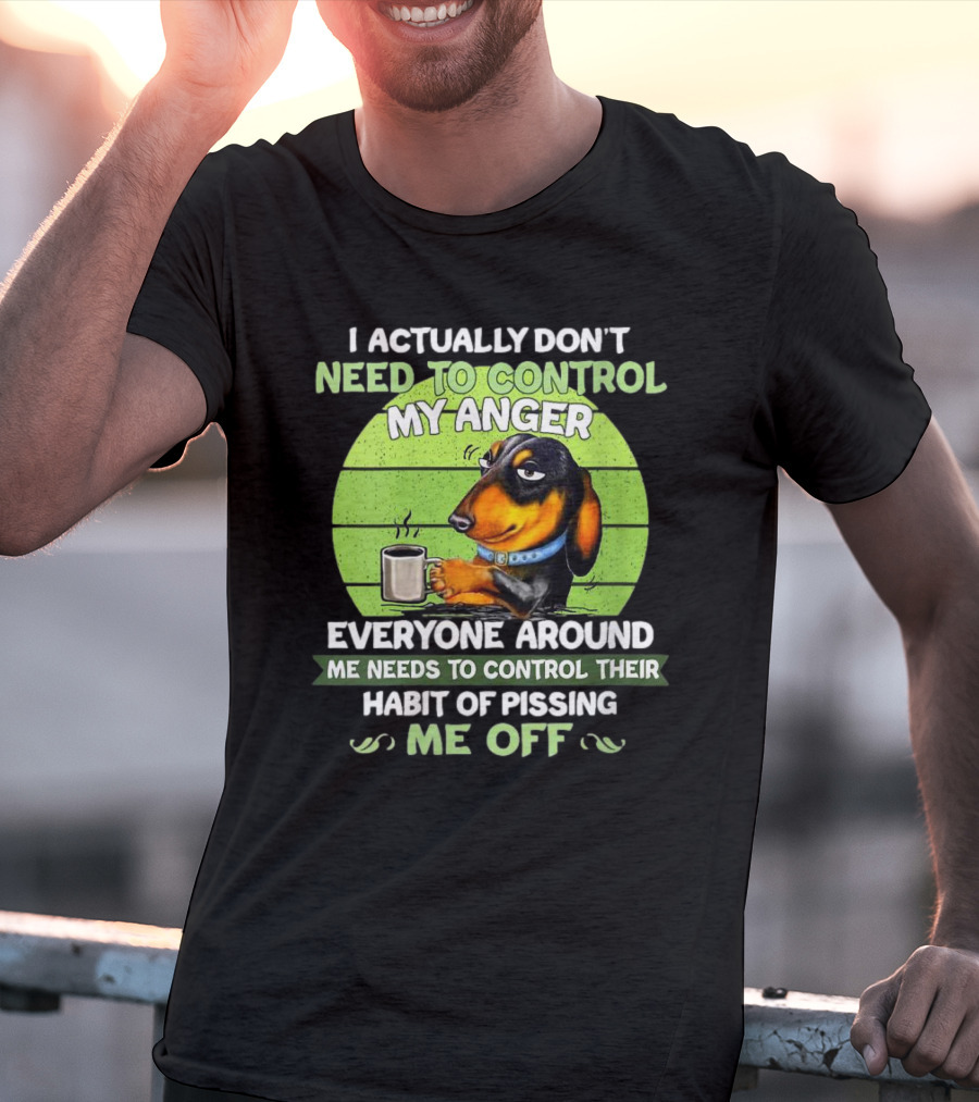 I Actually Don’t Need To Control My Anger Dachshund Everyone Around Me Needs To Control Their Habit Of Pissing Me Off T-Shirt