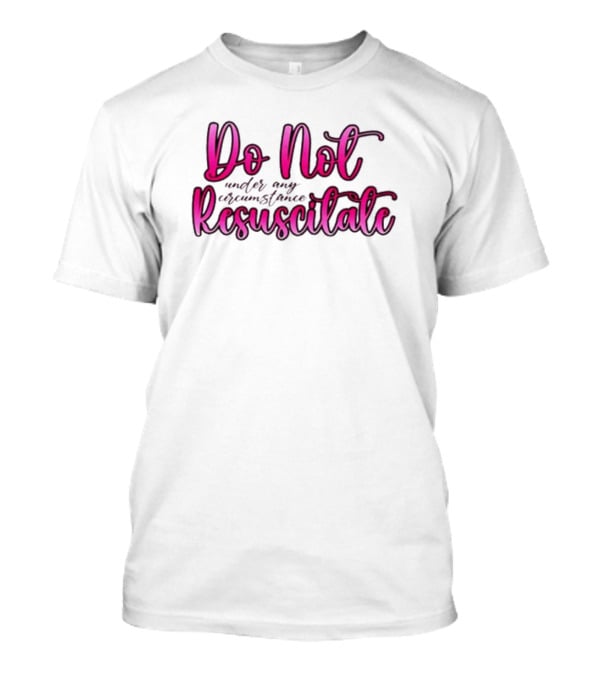 Do Not Resuscitate Under Any Circumstance T-Shirt