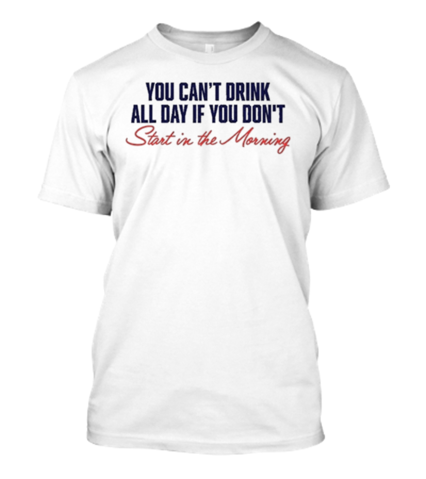 You Can’t Drink All Day If You Don’t Start In The Morning T-Shirt