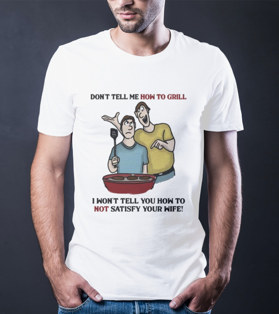 Don’t Tell Me How To Grill I Won’t Tell You How To Not Satisfy Your Wife BBQ Humor T-Shirt