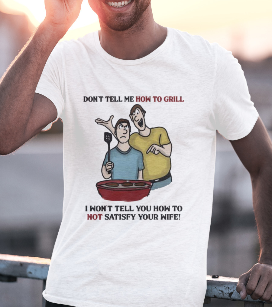Don’t Tell Me How To Grill I Won’t Tell You How To Not Satisfy Your Wife BBQ Humor T-Shirt