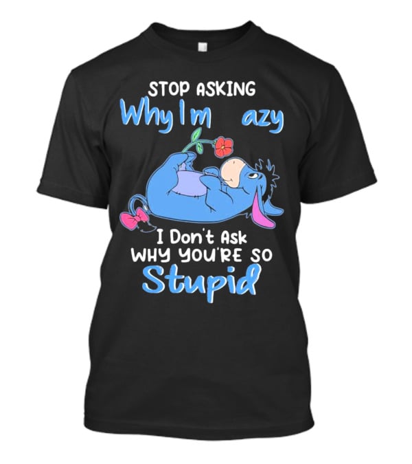 Eeyore Stop Asking Why I’m Crazy I Don’t Ask Why You’re So Stupid T-Shirt