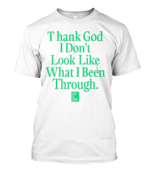God Is Dope Thank God I Don't Look Like What I Been Through T-Shirt
