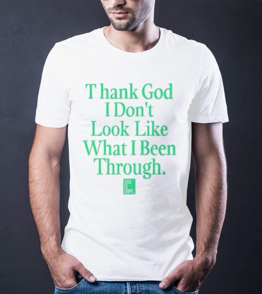 God Is Dope Thank God I Don't Look Like What I Been Through T-Shirt