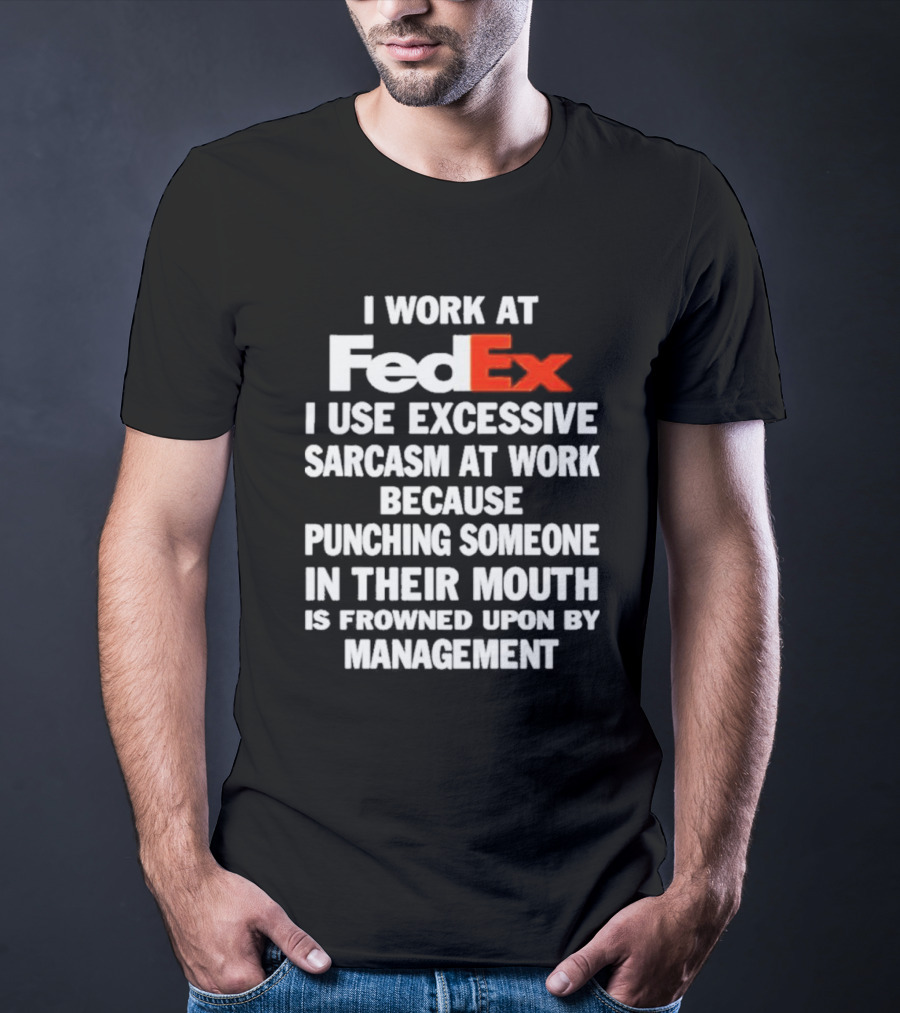 I Work At FedEx I Use Excessive Sarcasm Because Punching Is Frowned Upon By Management T-Shirt