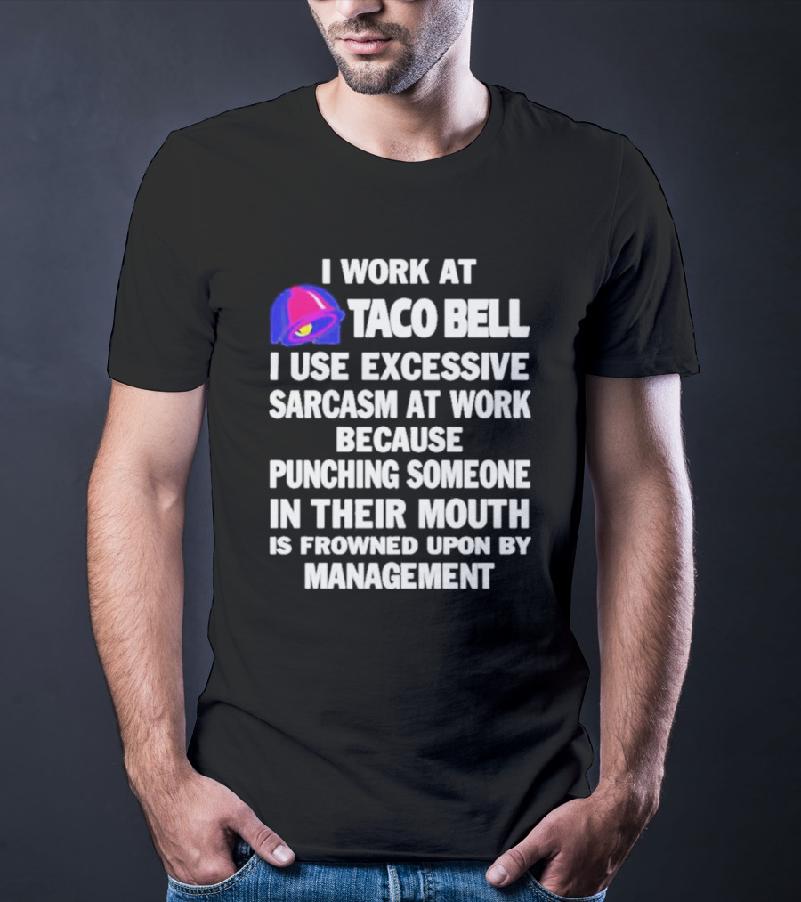 I Work At Taco Bell I Use Excessive Sarcasm At Work Because Punching Someone In Their Mouth Is Frowned Upon By Management T-Shirt