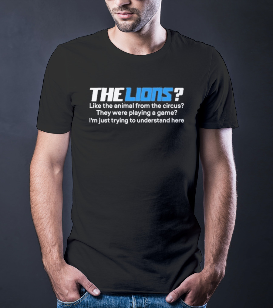 THE LIONS? Like The Animal From The Circus? They Were Playing A Game? I'm Just Trying To Understand Here T-Shirt