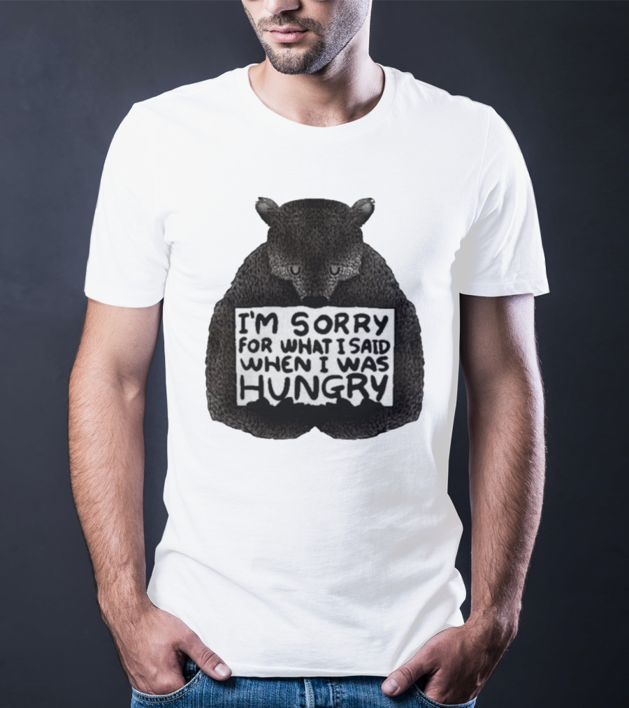 I’m Sorry For What I Said When I Was Hungry Bear T-Shirt