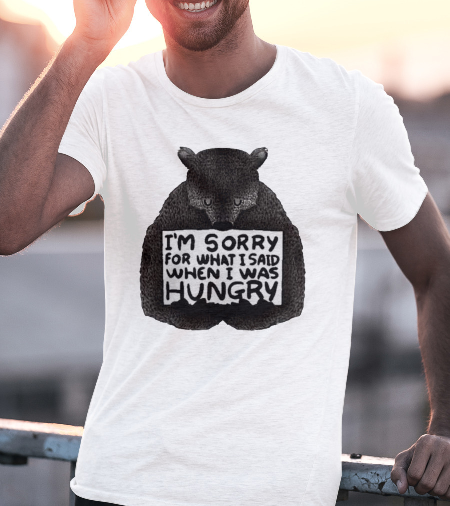 I’m Sorry For What I Said When I Was Hungry Bear T-Shirt