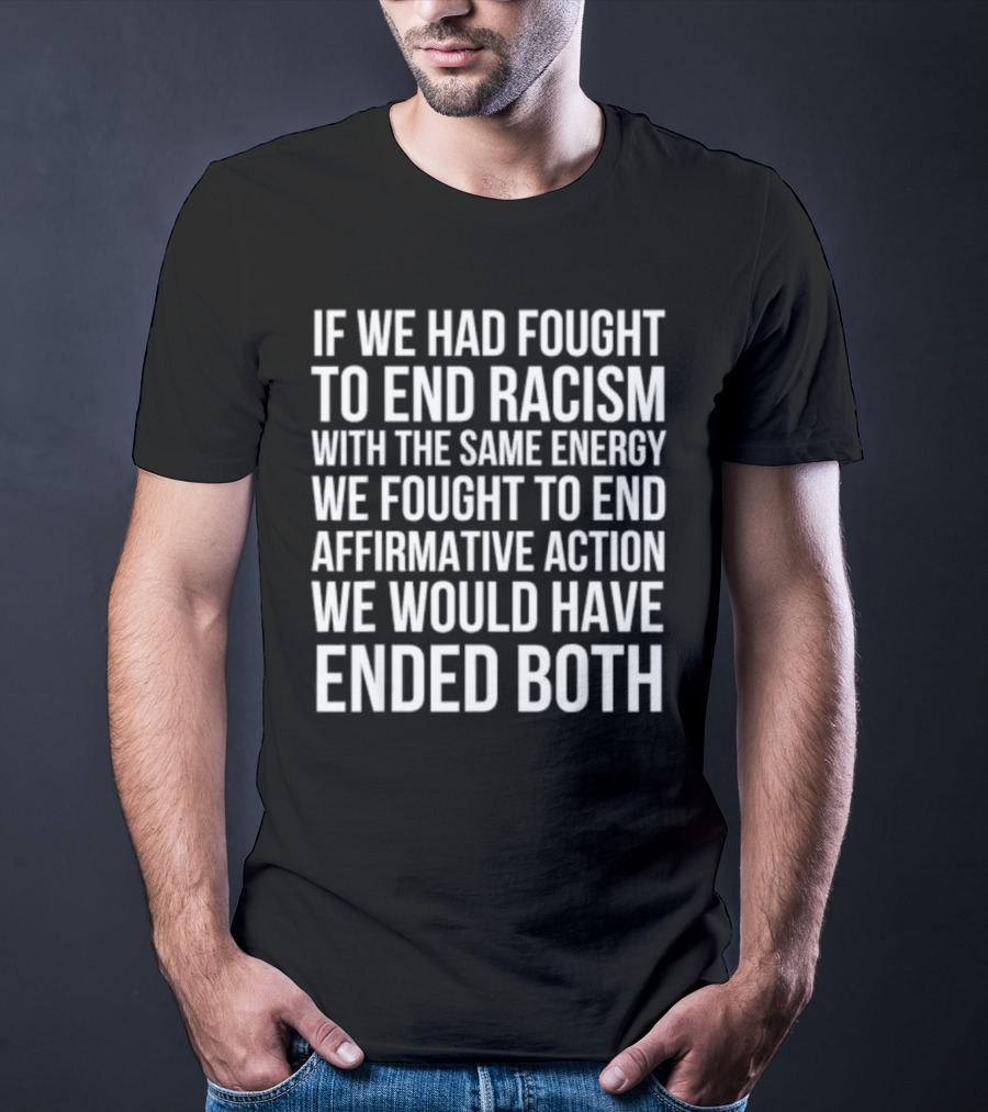 If We Had Fought To End Racism With The Same Energy We Fought To End Affirmative Action We Would Have Ended Both T-Shirt