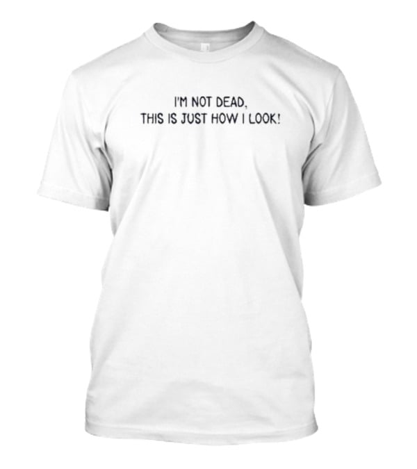 I’m Not Dead This Is Just How I Look T-Shirt
