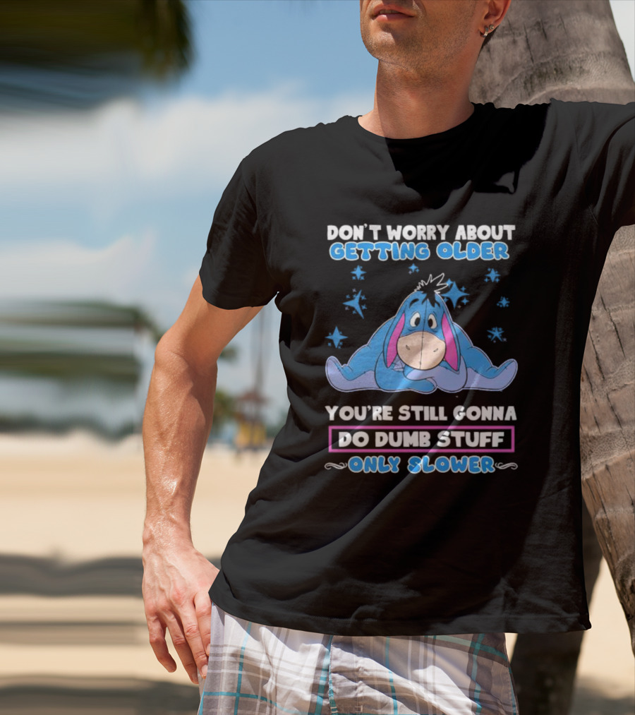 Eeyore Disney Don't Worry About Getting Older You're Still Gonna Do Dumb Stuff Only Slower T-Shirt