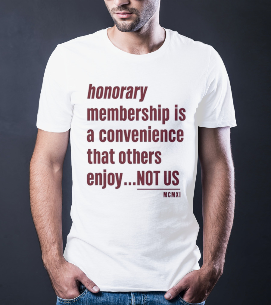 Honorary Membership Is A Convenience That Others Enjoy Not Us MCMXI T-Shirt