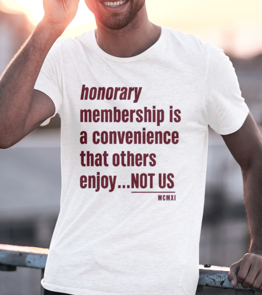 Honorary Membership Is A Convenience That Others Enjoy Not Us MCMXI T-Shirt