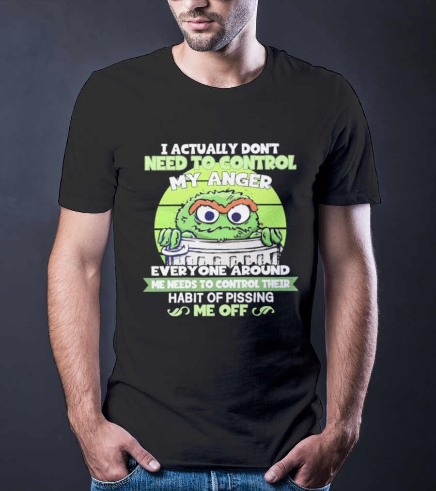 I Actually Don't Need To Control My Anger Everyone Around Me Needs To Control Their Habit Of Pissing Me Off Grouchy Trash Monster T-Shirt