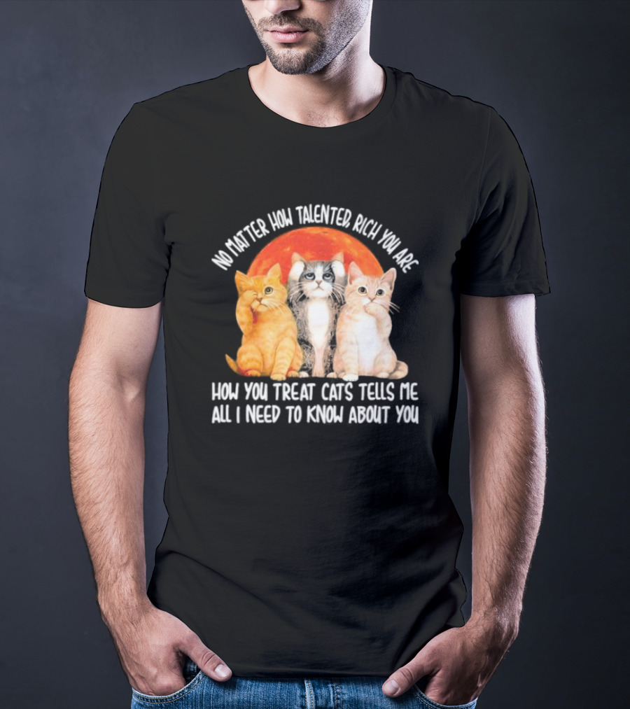 No Matter How Talented Rich You Are How You Treat Cats Tells Me All I Need To Know About You T-Shirt