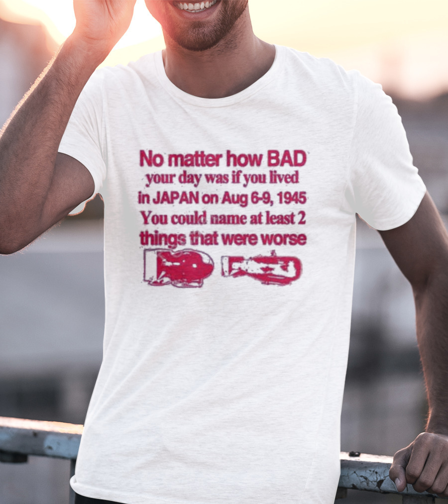 No Matter How Bad Your Day Was If You Lived In Japan On Aug 6-9 1945 You Could Name At Least 2 Things That Were Worse Graphicwarcrimes 911 6Oz T-Shirt