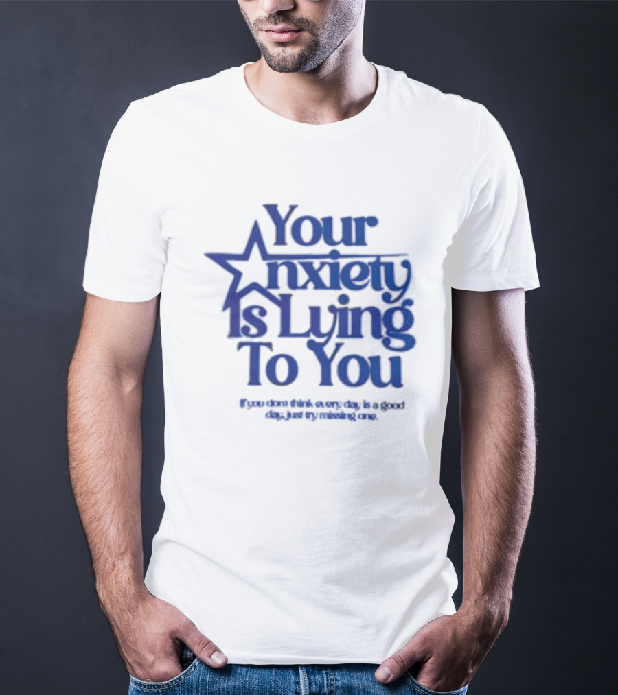 Your Anxiety Is Lying To You If You Don’t Think Every Day Is A Good Day Just Try Missing One T-Shirt