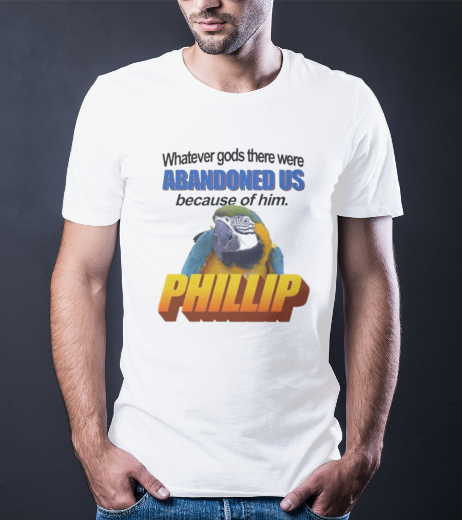 Whatever Gods There Were Abandoned Us Because Of Him Phillip T-Shirt