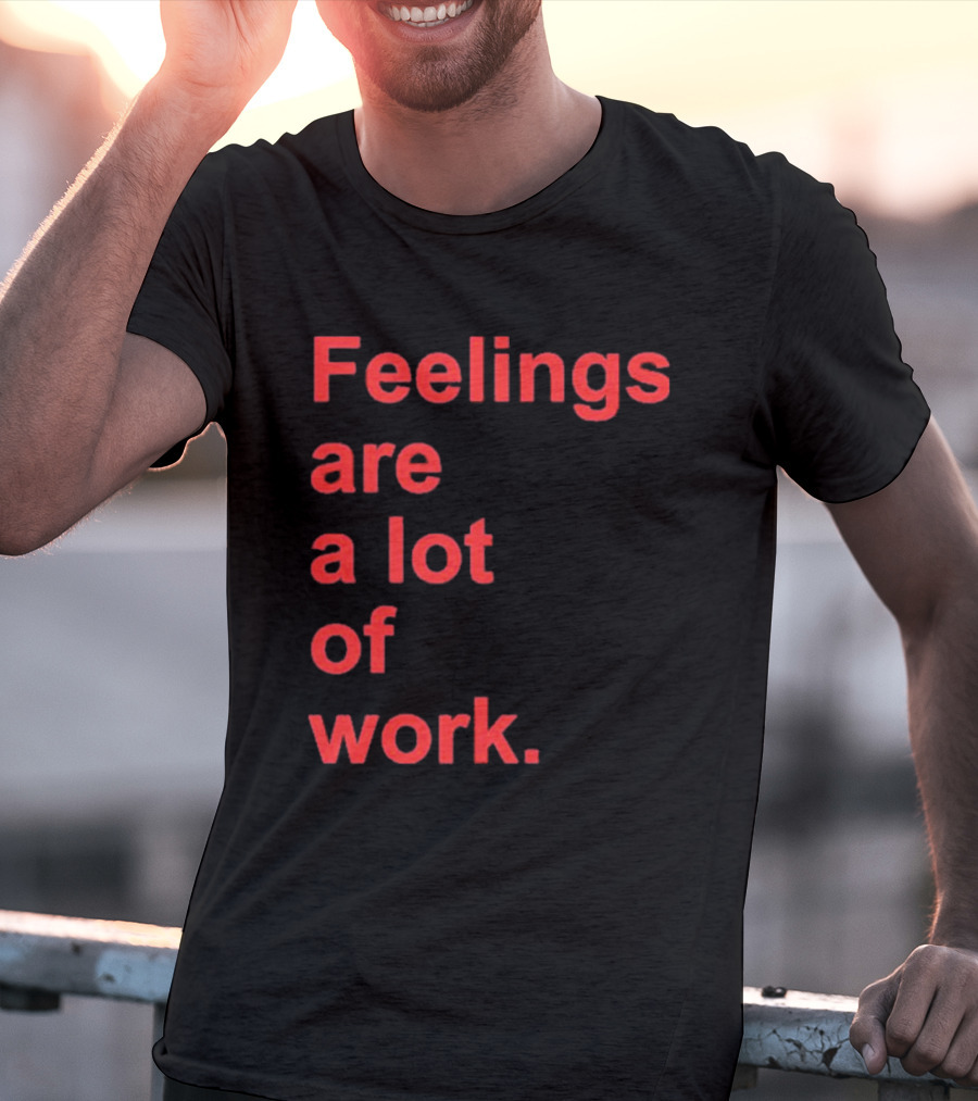 Feelings Are A Lot Of Work T-Shirt