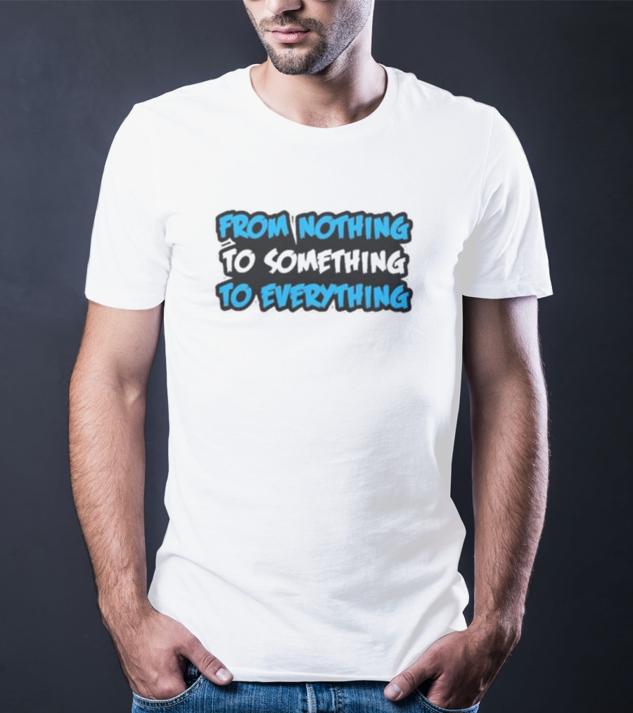 From Nothing To Something To Everything T-Shirt