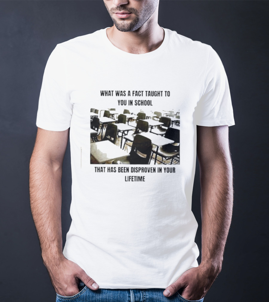 What Was A Fact Taught To You In School That Has Been Disproven In Your Lifetime T-Shirt