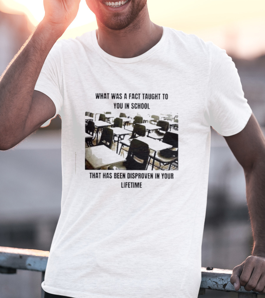What Was A Fact Taught To You In School That Has Been Disproven In Your Lifetime T-Shirt